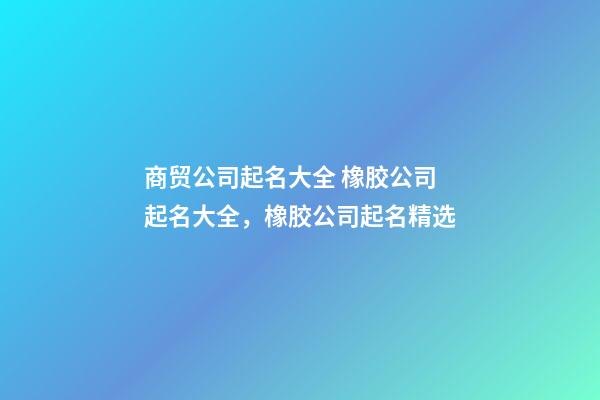 商贸公司起名大全 橡胶公司起名大全，橡胶公司起名精选-第1张-公司起名-玄机派